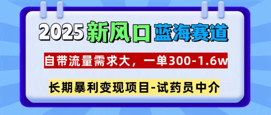 2025新风口蓝海赛道，一单300~1.6w，自带流量需求大，试药员中介-元满创业网