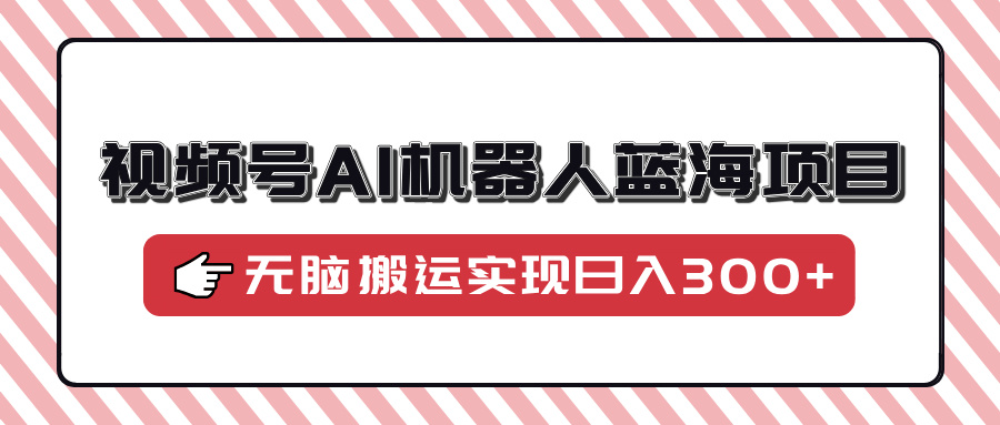 视频号AI机器人蓝海项目，操作简单适合0基础小白，无脑搬运实现日入300+-元满创业网