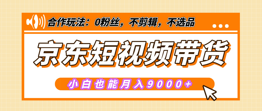 【揭秘】京东短视频带货，小白也能月入9000+（附详细教程）-元满创业网