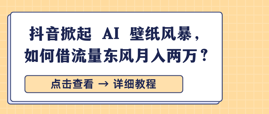 抖音掀起 AI 壁纸风暴，如何借流量东风月入两万？-元满创业网