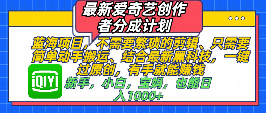 最新爱奇艺创作者分成计划，蓝海项目，不需要繁琐的剪辑、 只需要简单动手搬运、结合最新黑科技，一键过原创，有手就能赚钱，新手，小白，宝妈，也能日入1000+  手机也可操作-元满创业网