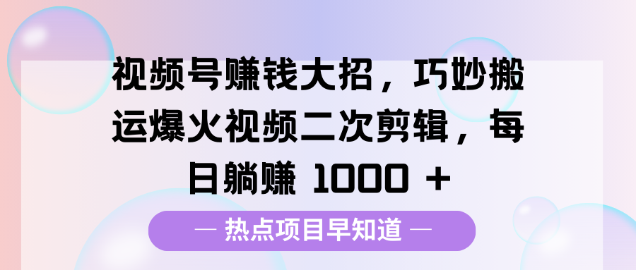 视频号赚钱大招，巧妙搬运爆火视频二次剪辑，每日躺赚 1000 +-元满创业网