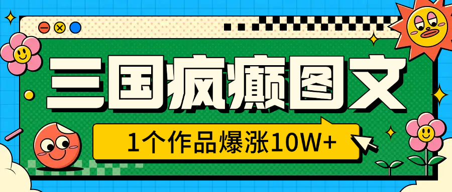 三国疯癫图文，1个作品爆涨10W+，3分钟教会你，趁着风口无脑冲（附详细教学）-元满创业网