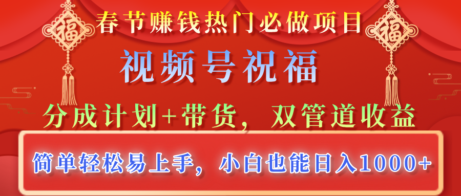春节赚钱热门必做项目，视频号祝福，分成计划+带货，双管道收益，简单轻松易上手，小白也能日入1000+-元满创业网