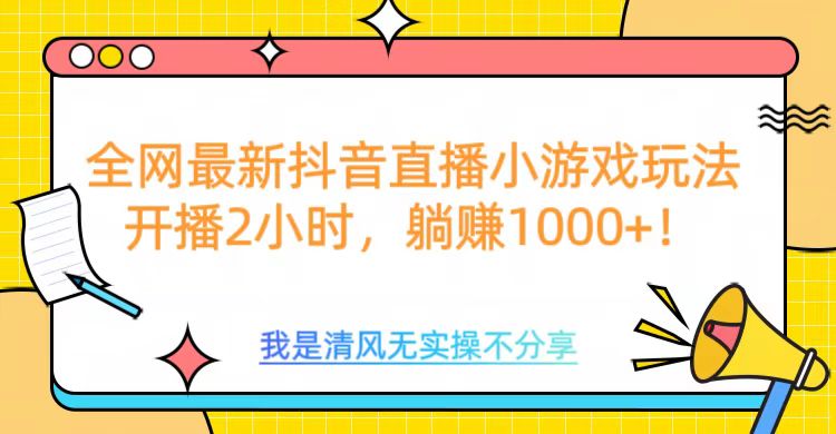 全网首发！抖音直播小游戏全新玩法来袭，仅开播 2 小时，就能轻松躺赚 1000+！-元满创业网