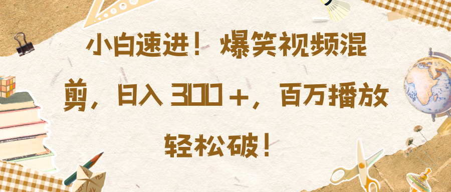小白速进！爆笑视频混剪，日入 300 +，百万播放轻松破！-元满创业网