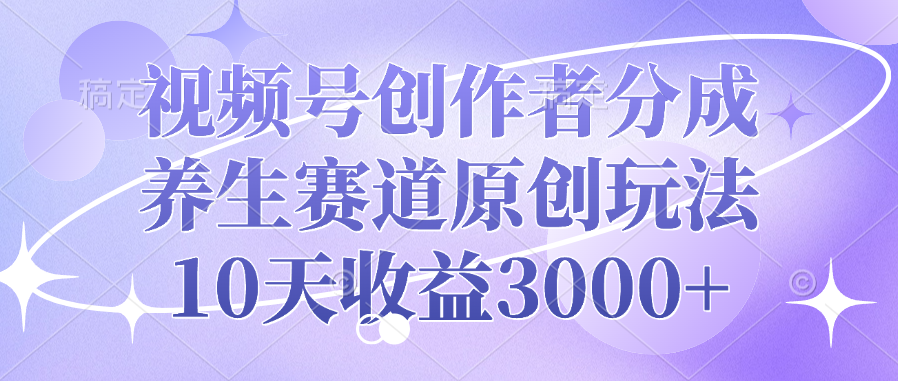 视频号创作者分成，养生赛道原创玩法，10天收益3000+-元满创业网