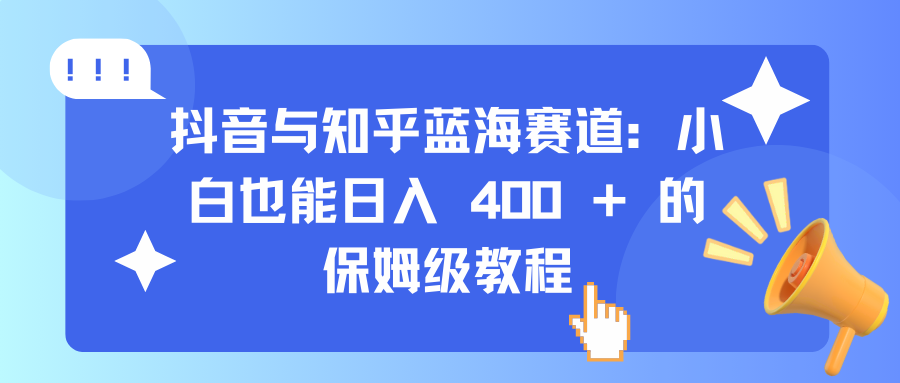 抖音与知乎蓝海赛道：小白也能日入 400 + 的保姆级教程-元满创业网