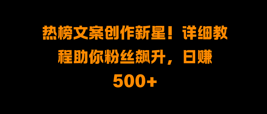 热榜文案创作新星！详细教程助你粉丝飙升，日赚500+-元满创业网