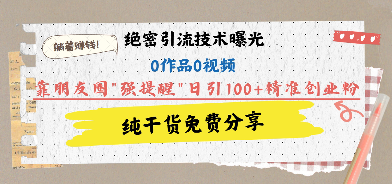绝密引流技术曝光：0作品0视频，靠朋友圈”强提醒”日引100+精准创业粉，躺着赚钱！-元满创业网