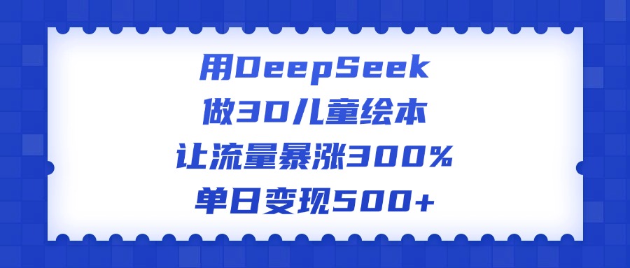 用DeepSeek做3D儿童绘本，让流量暴涨300%，单日变现500+-元满创业网