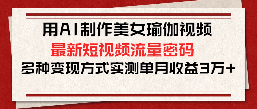 用AI制作美女瑜伽视频，最新短视频流量密码，多种变现方式实测单月收益3万+-元满创业网