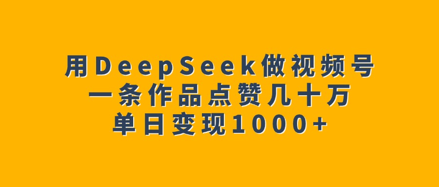 用DeepSeek做视频号，一条作品点赞几十万，单日变现1000+-元满创业网