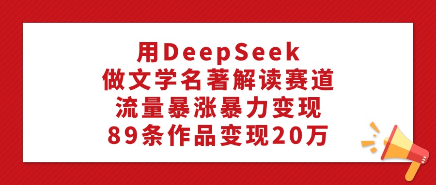 用DeepSeek做文学名著解读赛道，流量暴涨暴力变现，89条作品变现20万-元满创业网
