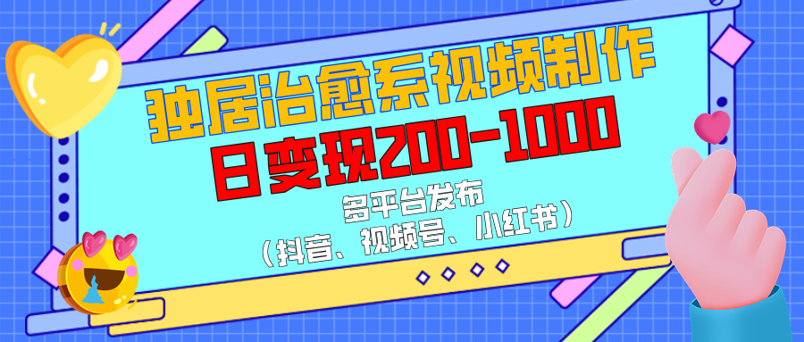 独居治愈系视频制作，多平台发布（抖音、视频号、小红书），日变现200-1000-元满创业网
