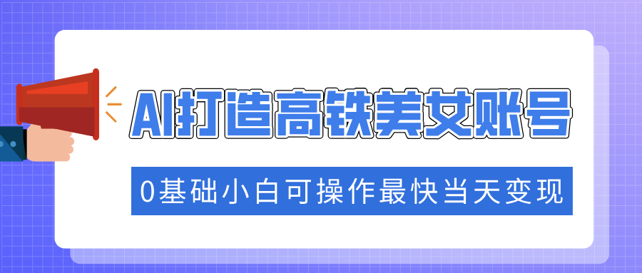 抓住流量密码快速涨粉，AI打造高铁美女账号，0基础小白可操作最快当天变现-元满创业网
