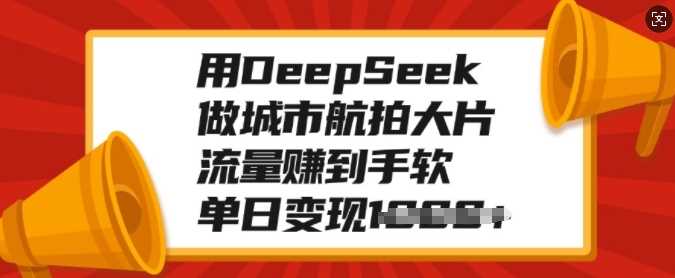 用DeepSeek做城市航拍大片，流量赚到手软，单日变现多张-元满创业网