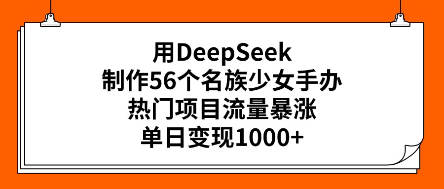 用DeepSeek制作56个名族少女手办，热门项目流量暴涨，单日变现1000+-元满创业网