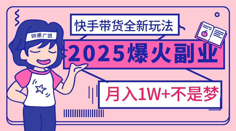 2025年爆红副业！快手带货全新玩法，月入1万加不是梦！-元满创业网