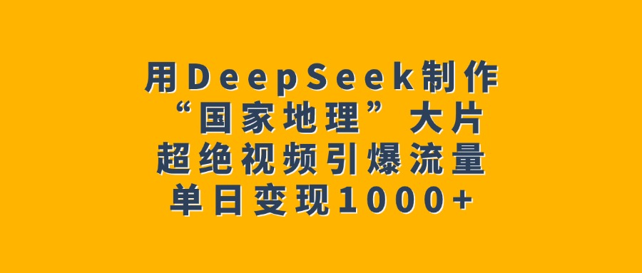 用DeepSeek制作“国家地理”大片，超绝视频引爆流量，单日变现1000+-元满创业网