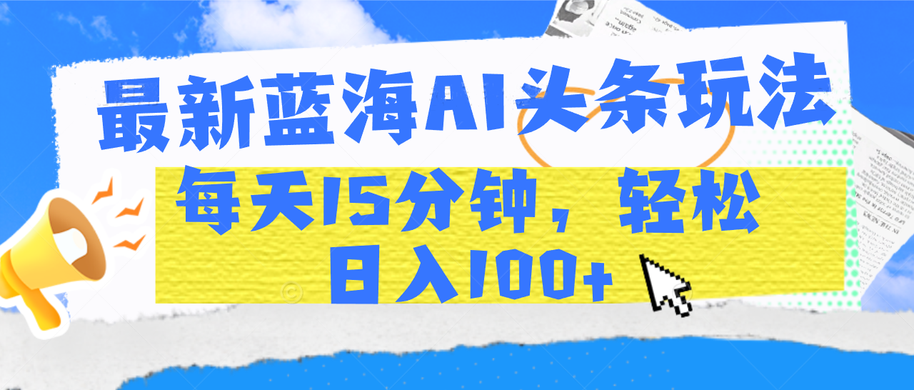 最新蓝海AI头条玩法，每天15分钟，轻松日入100+-元满创业网