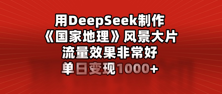用DeepSeek制作《国家地理》风景大片，流量效果非常好，单日变现1000+-元满创业网