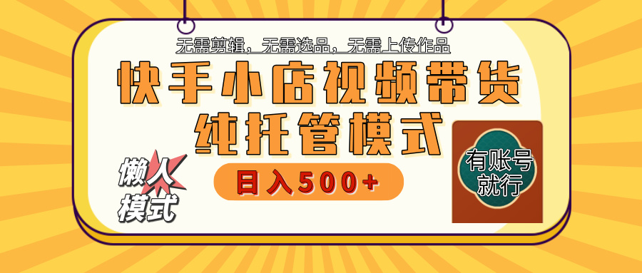 【躺赚项目】快手小店视频带货，纯托管模式，日入500+，无需剪辑，无需选品，无需上传作品，有账号即可托管-元满创业网