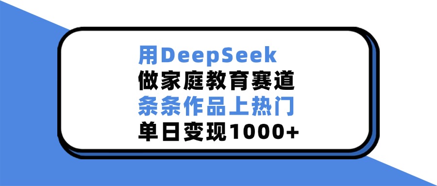 用DeepSeek做家庭教育赛道，条条作品上热门，单日变现1000+-元满创业网