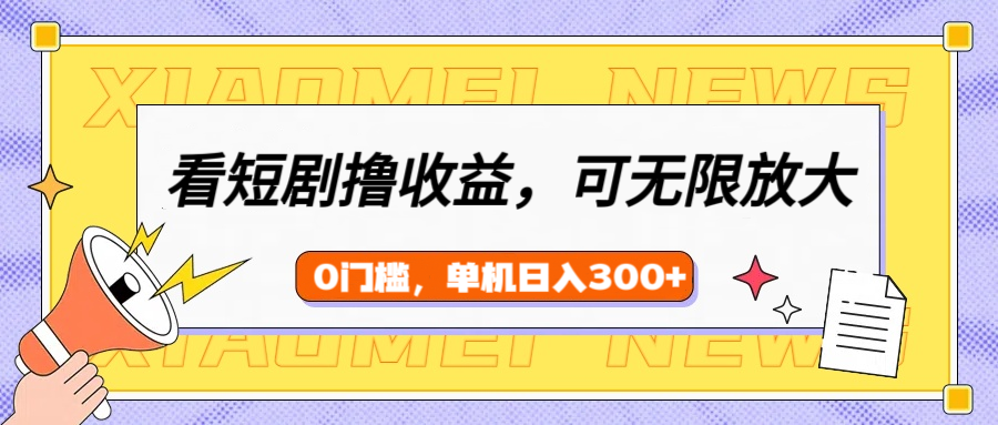 看短剧领收益，可矩阵无限放大，单机日收益300+，新手小白轻松上手-元满创业网