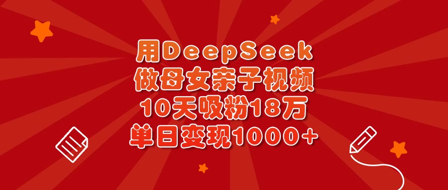 用DeepSeek做母女亲子视频，10天吸粉18万，单日变现1000+-元满创业网