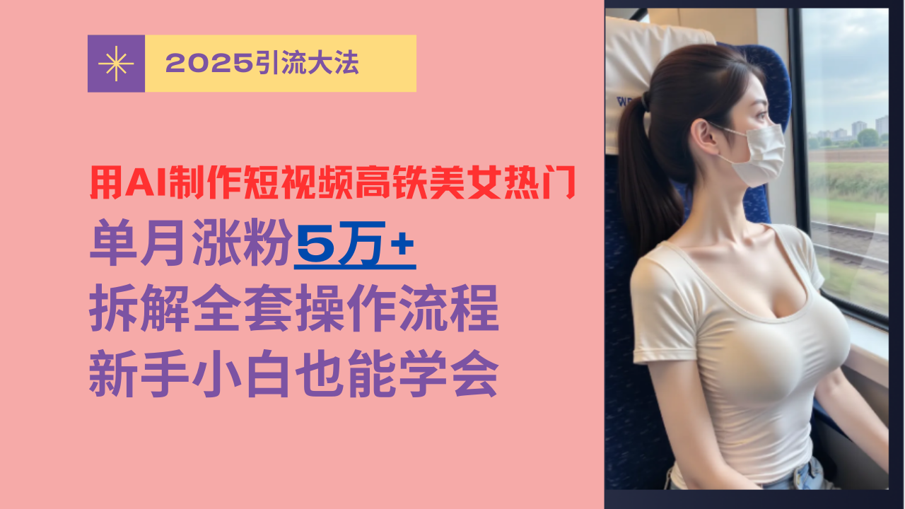 用AI制作短视频高铁美女热门玩法，单月涨粉5万+，拆解全套操作流程，新手小白也能学会-元满创业网