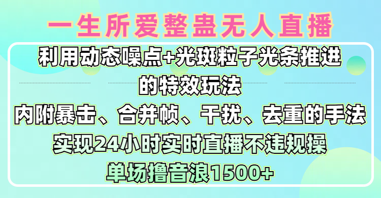 一生所爱无人整蛊升级版9.0，利用动态噪点+光斑粒子光条推进的特效玩法，内附暴击、合并帧、干扰、去重的手法，实现24小时实时直播不违规操，单场日入1500+，小白也能无脑驾驭-元满创业网
