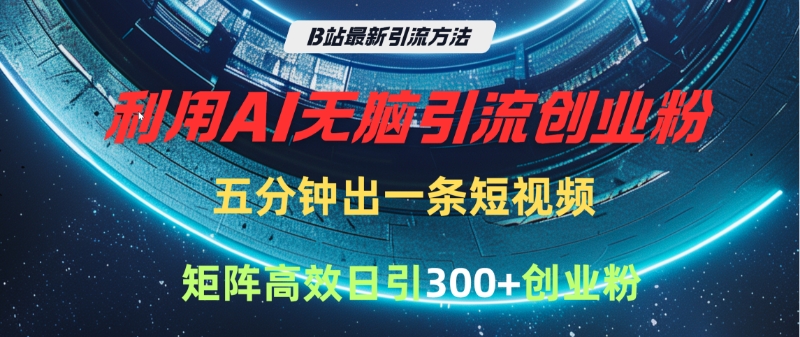 B站最新引流方法，利用AI无脑引流创业粉，五分钟一条作品，矩阵高效日引300家精准创业粉-元满创业网