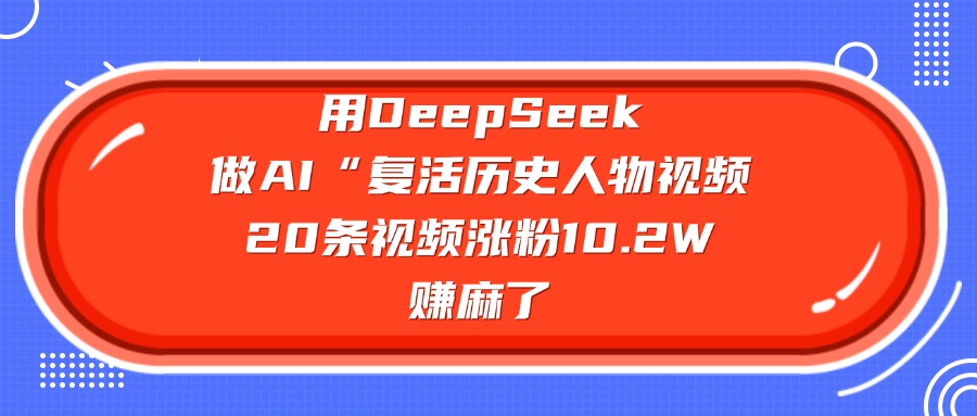 用DeepSeek做AI“复活历史人物”视频，20条视频涨粉10.2W，赚麻了-元满创业网