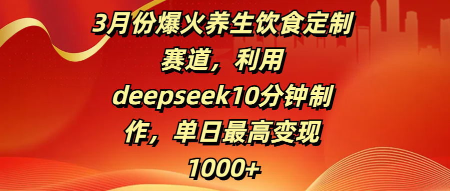 3月份爆火养生饮食定制赛道，利用deepseek10分钟制作，单日最高变现1000+-元满创业网