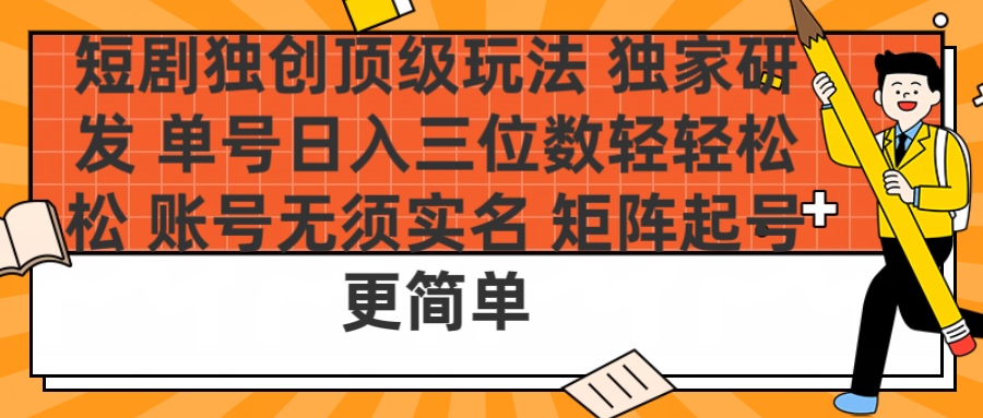 短剧独创顶级玩法 独家研发 单号日入三位数轻轻松松 账号无需实名 矩阵起号更简单-元满创业网