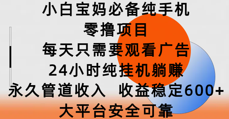 小白宝妈必备纯手机零撸项目，每天只需要观看广告，24小时纯挂机躺赚，永久管道收入，收益稳定600+，大平台安全可靠-元满创业网