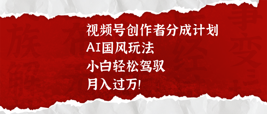视频号创作者分成计划，AI国风玩法，小白轻松驾驭，月入过万！-元满创业网