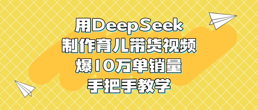 用DeepSeek制作育儿带货视频，爆10万单销量，手把手教学-元满创业网