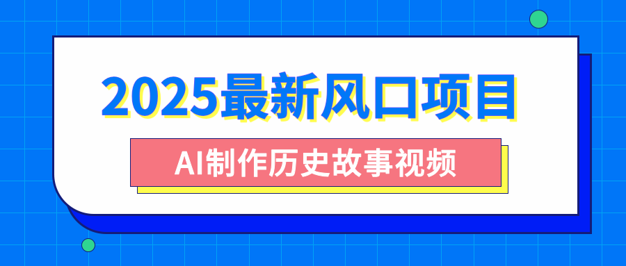 2025最新风口项目，AI制作历史故事视频，零基础也能做爆款，附保姆级教程-元满创业网