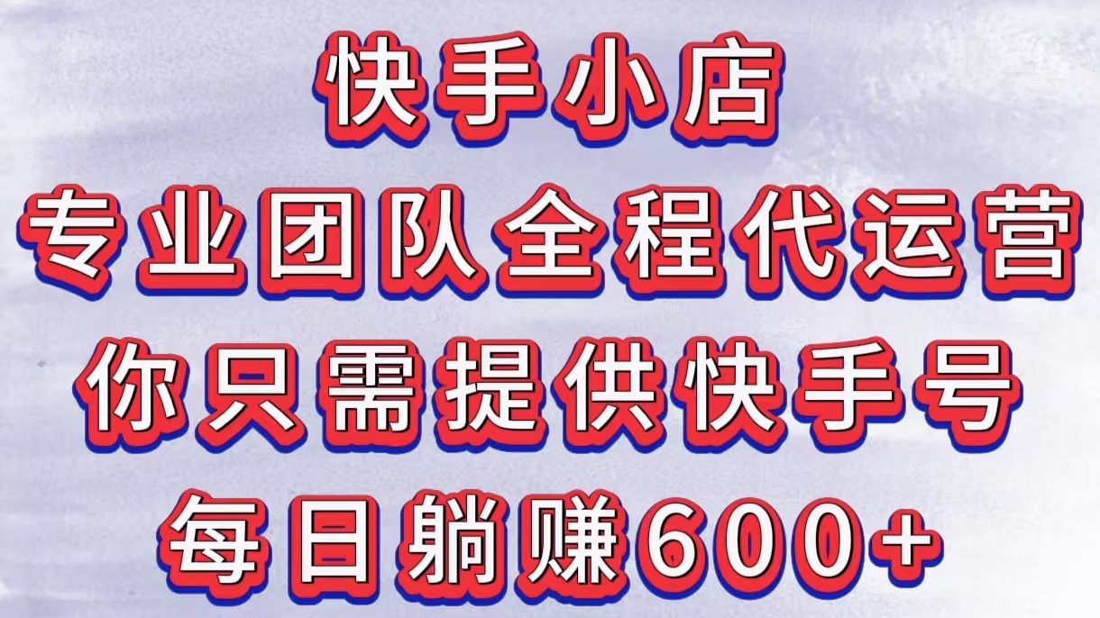 快手小店，专业团队全程代运营，你只需提供快手号，每日躺赚600+-元满创业网