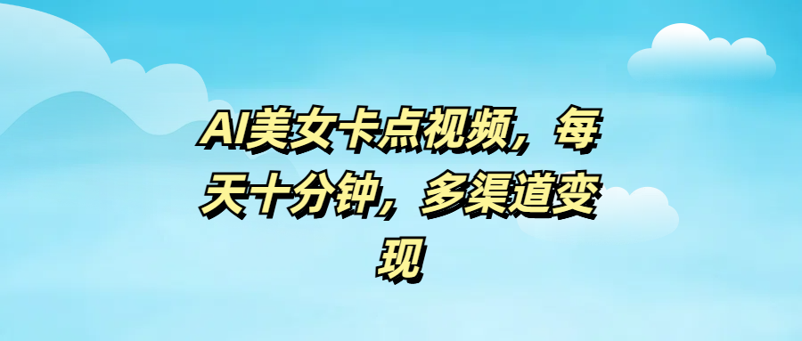 AI美女卡点视频，每天十分钟，多渠道变现-元满创业网