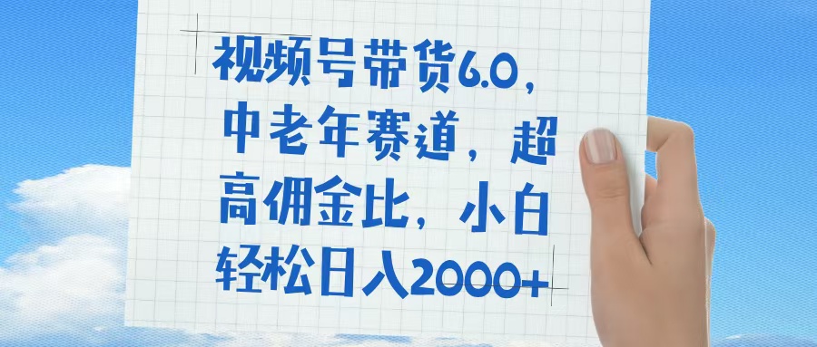 视频号带货6.0，中老年赛道，普通人也能轻松日入1500+，超高佣金比-元满创业网