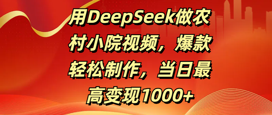 用DeepSeek做农村小院视频，爆款轻松制作，当日最高变现1000+-元满创业网