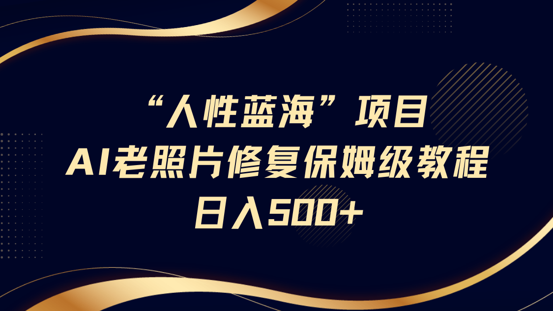 “人性蓝海”AI老照片修复项目保姆级教程，长期复购，轻松日入500+-元满创业网