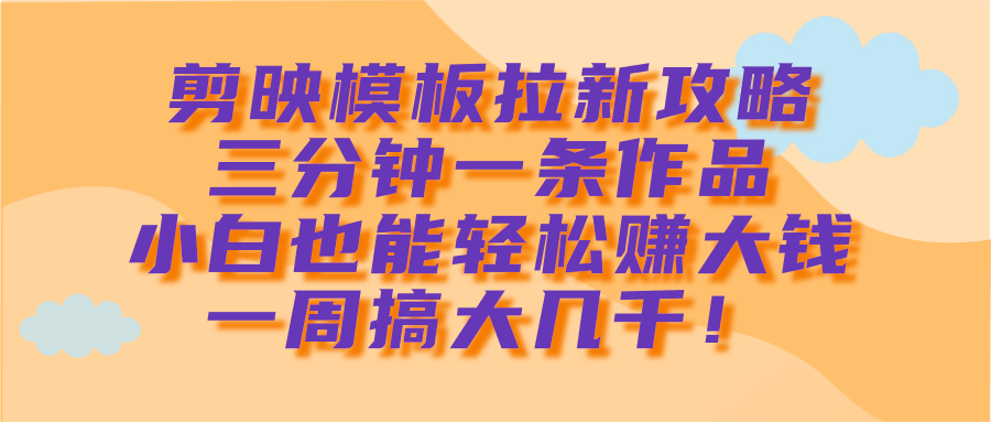 剪映模板拉新攻略，三分钟一条作品，小白也能轻松赚大钱，一周搞大几千！-元满创业网