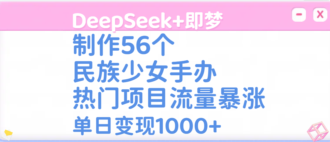 DeepSeek+即梦制作56个民族少女手办，热门项目流量暴涨，单日变现1000+-元满创业网