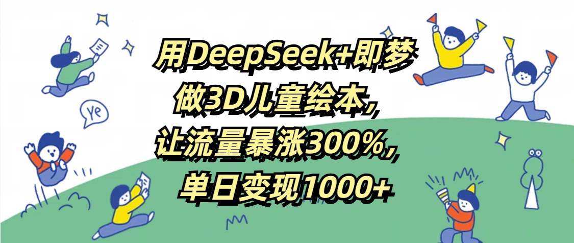 用DeepSeek+即梦，做3D儿童绘本，让流量暴涨300%，单日变现1000+-元满创业网