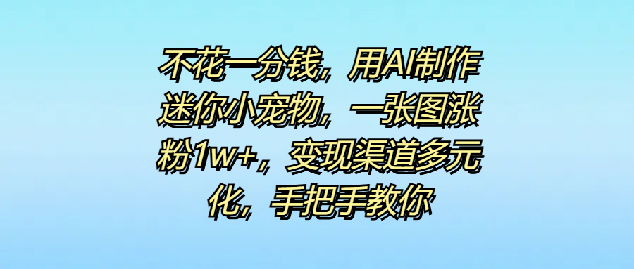 不花一分钱，用AI制作迷你小宠物，一张图涨粉1w+，变现渠道多元化，手把手教你-元满创业网