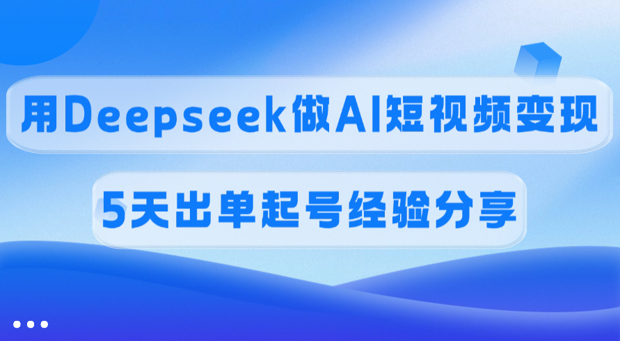 佣金45%，用Deepseek做AI短视频变现，5天出单起号经验分享-元满创业网